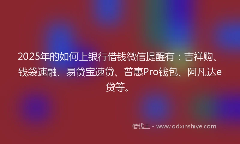 2025年的如何上银行借钱微信提醒有：吉祥购、钱袋速融、易贷宝速贷、普惠Pro钱包、阿凡达e贷等。