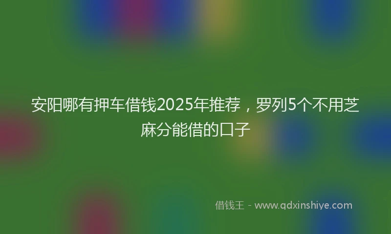 安阳哪有押车借钱2025年推荐，罗列5个不用芝麻分能借的口子