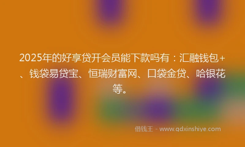 2025年的好享贷开会员能下款吗有：汇融钱包+、钱袋易贷宝、恒瑞财富网、口袋金贷、哈银花等。