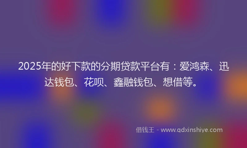 2025年的好下款的分期贷款平台有：爱鸿森、迅达钱包、花呗、鑫融钱包、想借等。