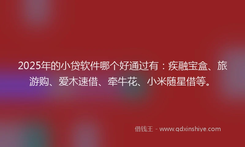 2025年的小贷软件哪个好通过有：疾融宝盒、旅游购、爱木速借、牵牛花、小米随星借等。
