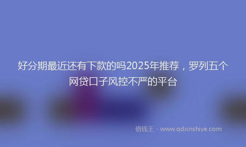 好分期最近还有下款的吗2025年推荐，罗列五个网贷口子风控不严的平台