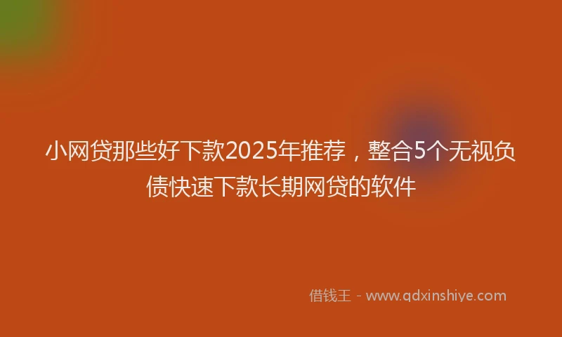 小网贷那些好下款2025年推荐，整合5个无视负债快速下款长期网贷的软件