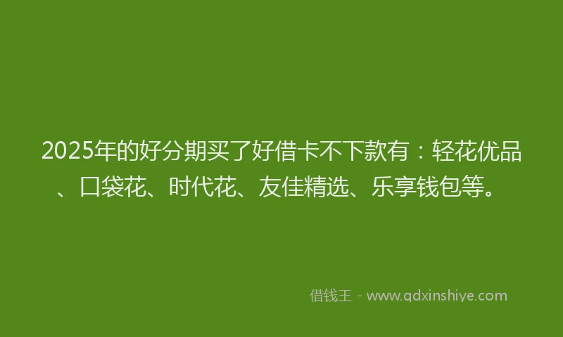 2025年的好分期买了好借卡不下款有：轻花优品、口袋花、时代花、友佳精选、乐享钱包等。