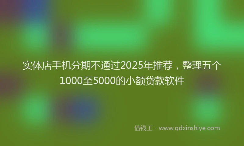 实体店手机分期不通过2025年推荐，整理五个1000至5000的小额贷款软件