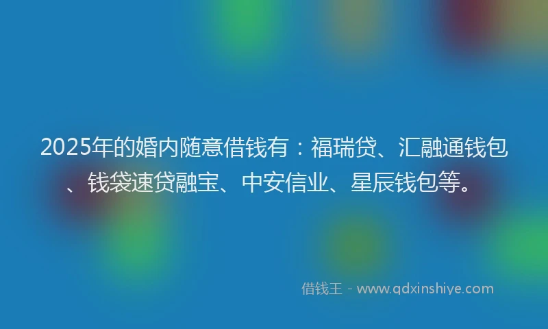 2025年的婚内随意借钱有：福瑞贷、汇融通钱包、钱袋速贷融宝、中安信业、星辰钱包等。