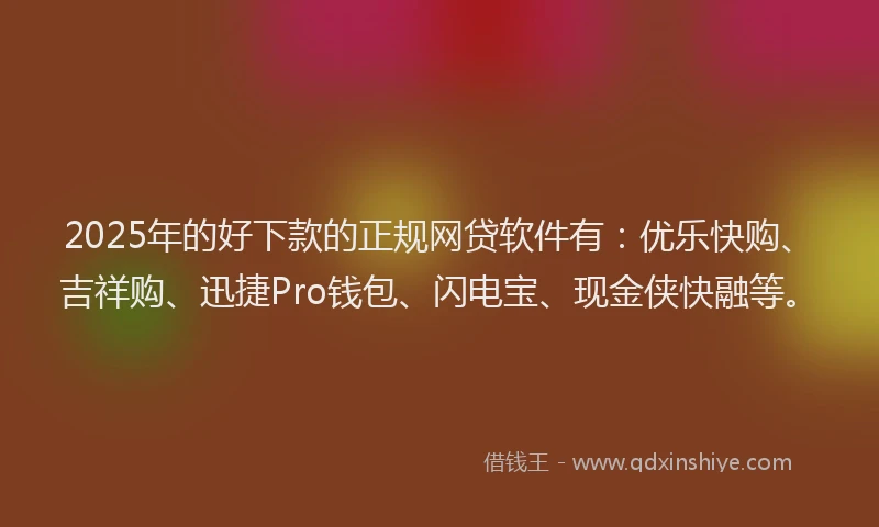 2025年的好下款的正规网贷软件有：优乐快购、吉祥购、迅捷Pro钱包、闪电宝、现金侠快融等。