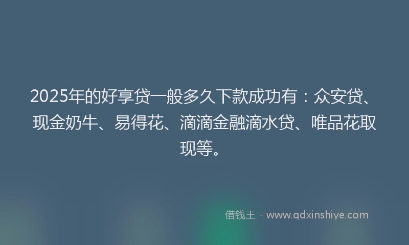 2025年的好享贷一般多久下款成功有：众安贷、现金奶牛、易得花、滴滴金融滴水贷、唯品花取现等。