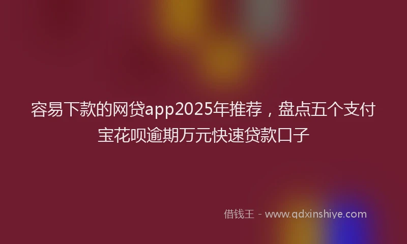 容易下款的网贷app2025年推荐，盘点五个支付宝花呗逾期万元快速贷款口子
