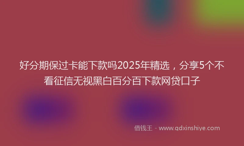 好分期保过卡能下款吗2025年精选，分享5个不看征信无视黑白百分百下款网贷口子