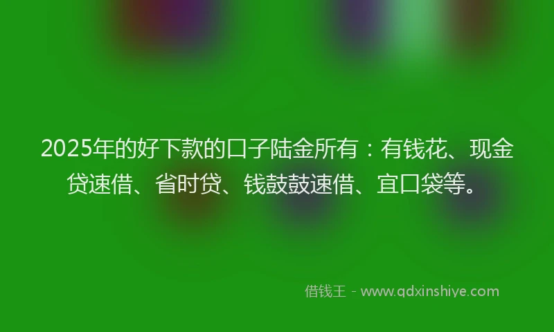 2025年的好下款的口子陆金所有：有钱花、现金贷速借、省时贷、钱鼓鼓速借、宜口袋等。