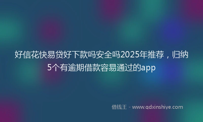 好信花快易贷好下款吗安全吗2025年推荐，归纳5个有逾期借款容易通过的app
