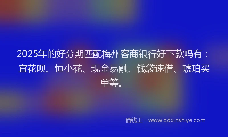 2025年的好分期匹配梅州客商银行好下款吗有：宜花呗、恒小花、现金易融、钱袋速借、琥珀买单等。