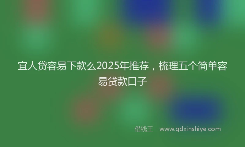 宜人贷容易下款么2025年推荐，梳理五个简单容易贷款口子