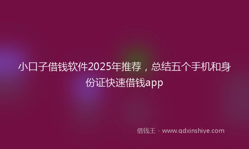 小口子借钱软件2025年推荐，总结五个手机和身份证快速借钱app