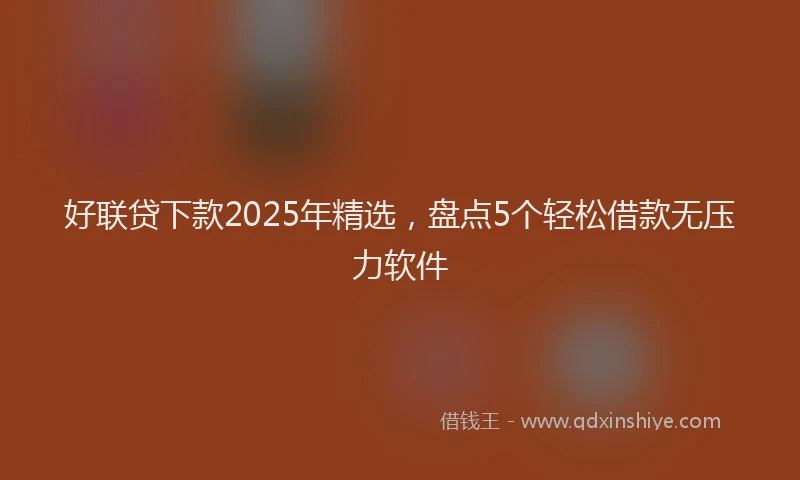 好联贷下款2025年精选，盘点5个轻松借款无压力软件