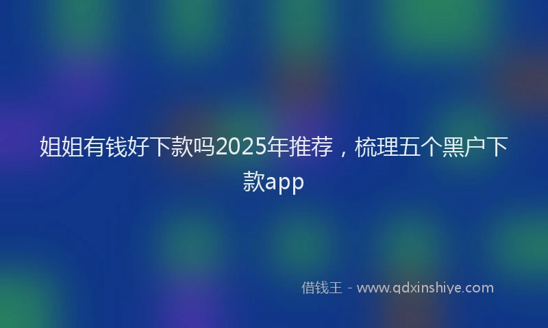 姐姐有钱好下款吗2025年推荐，梳理五个黑户下款app