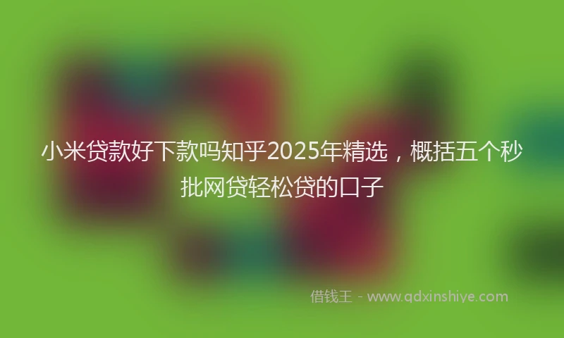 小米贷款好下款吗知乎2025年精选，概括五个秒批网贷轻松贷的口子