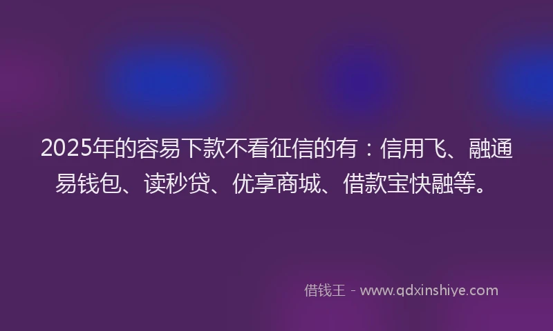 2025年的容易下款不看征信的有：信用飞、融通易钱包、读秒贷、优享商城、借款宝快融等。