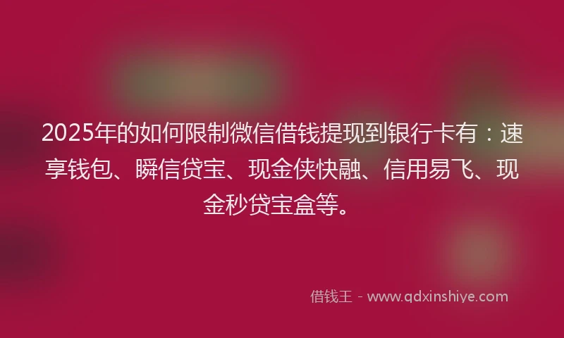 2025年的如何限制微信借钱提现到银行卡有：速享钱包、瞬信贷宝、现金侠快融、信用易飞、现金秒贷宝盒等。