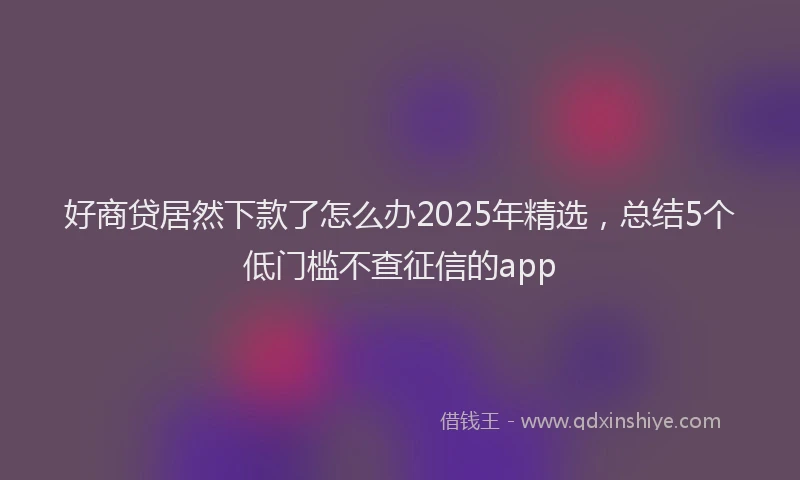 好商贷居然下款了怎么办2025年精选，总结5个低门槛不查征信的app