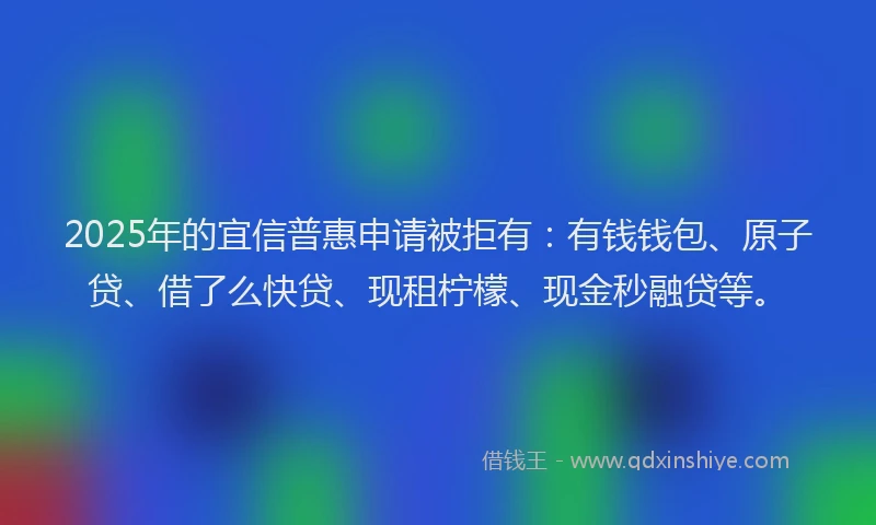2025年的宜信普惠申请被拒有：有钱钱包、原子贷、借了么快贷、现租柠檬、现金秒融贷等。