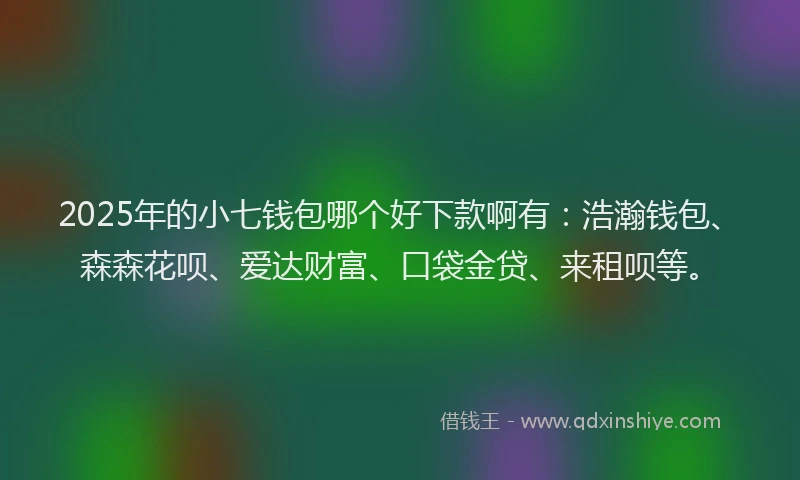2025年的小七钱包哪个好下款啊有：浩瀚钱包、森森花呗、爱达财富、口袋金贷、来租呗等。