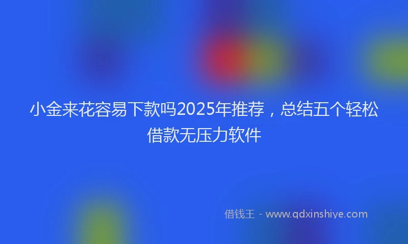 小金来花容易下款吗2025年推荐，总结五个轻松借款无压力软件