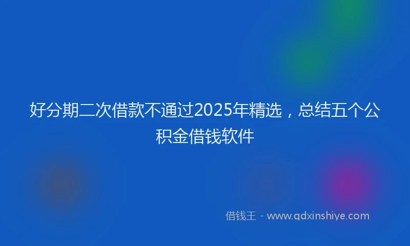 好分期二次借款不通过2025年精选，总结五个公积金借钱软件