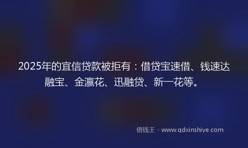 2025年的宜信贷款被拒有：借贷宝速借、钱速达融宝、金瀛花、迅融贷、新一花等。