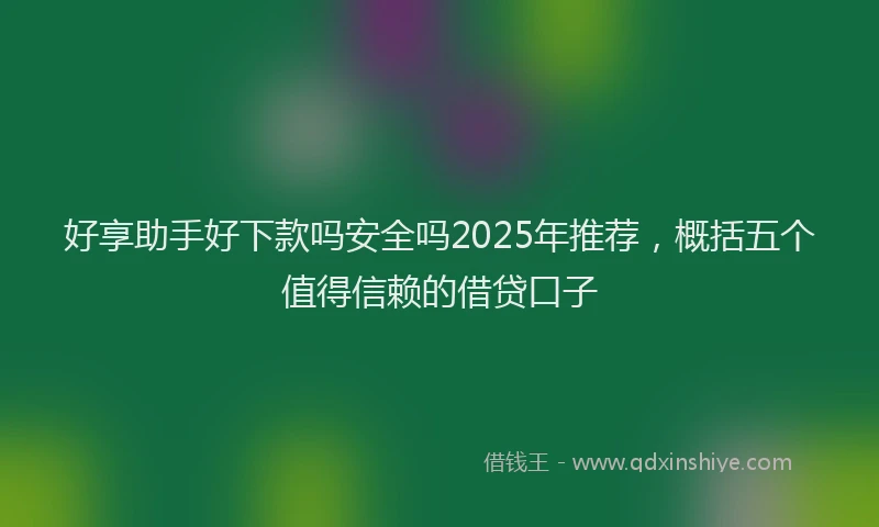 好享助手好下款吗安全吗2025年推荐，概括五个值得信赖的借贷口子
