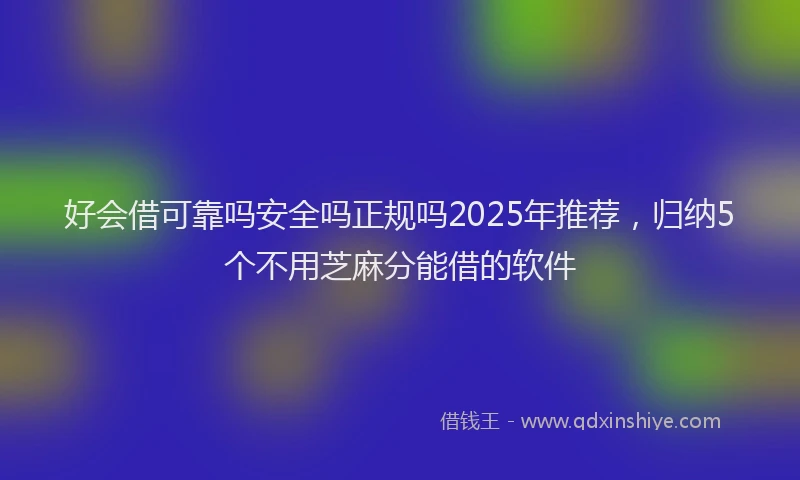 好会借可靠吗安全吗正规吗2025年推荐，归纳5个不用芝麻分能借的软件