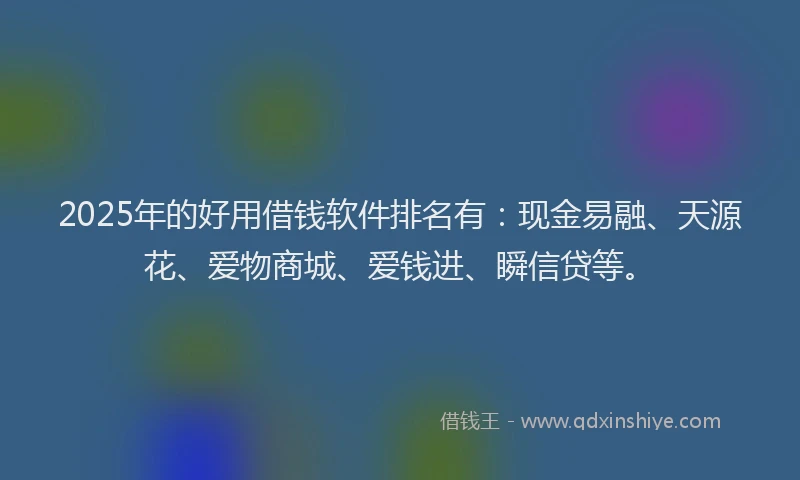 2025年的好用借钱软件排名有：现金易融、天源花、爱物商城、爱钱进、瞬信贷等。