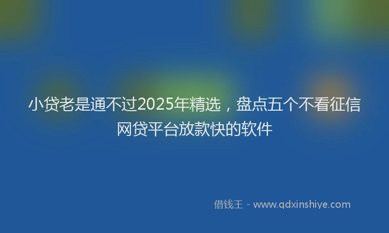 小贷老是通不过2025年精选，盘点五个不看征信网贷平台放款快的软件
