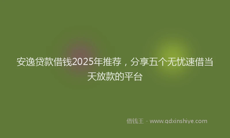 安逸贷款借钱2025年推荐，分享五个无忧速借当天放款的平台