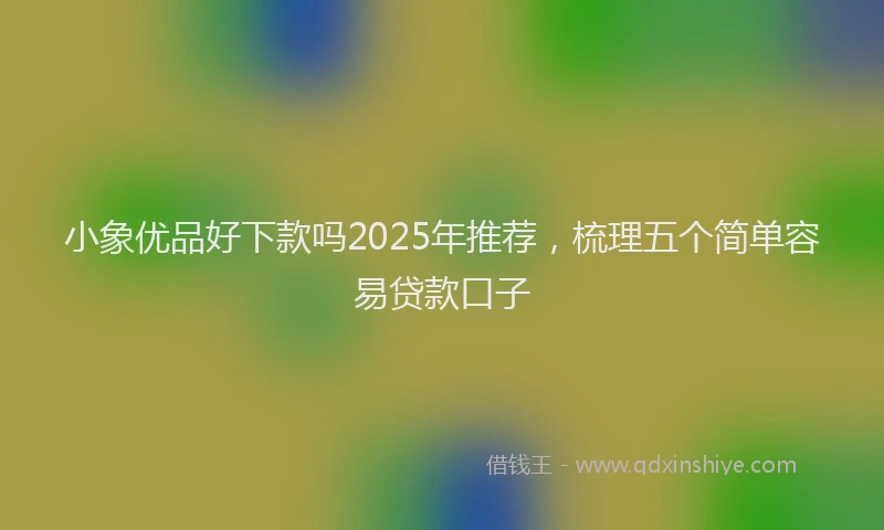 小象优品好下款吗2025年推荐，梳理五个简单容易贷款口子