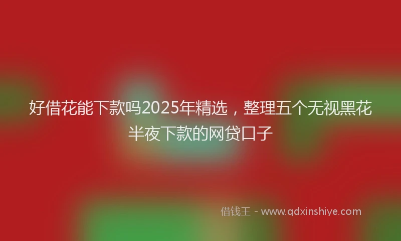 好借花能下款吗2025年精选，整理五个无视黑花半夜下款的网贷口子