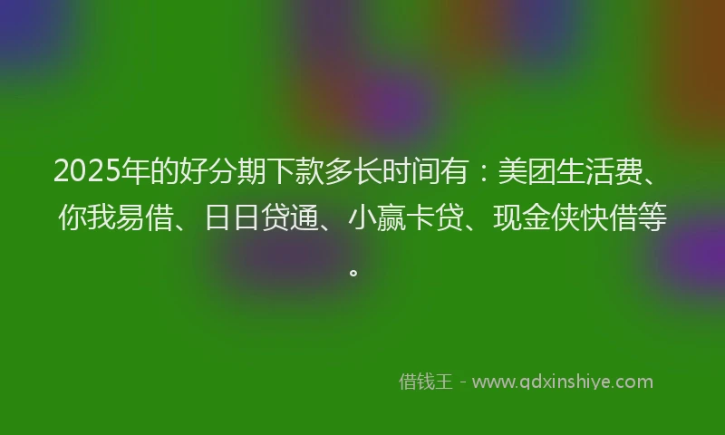 2025年的好分期下款多长时间有：美团生活费、你我易借、日日贷通、小赢卡贷、现金侠快借等。