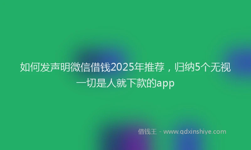 如何发声明微信借钱2025年推荐，归纳5个无视一切是人就下款的app