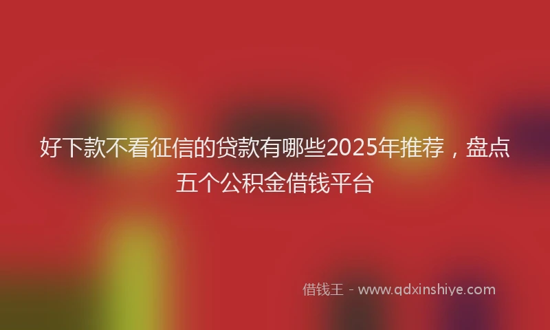 好下款不看征信的贷款有哪些2025年推荐，盘点五个公积金借钱平台