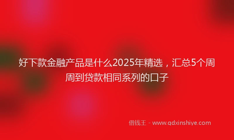 好下款金融产品是什么2025年精选，汇总5个周周到贷款相同系列的口子