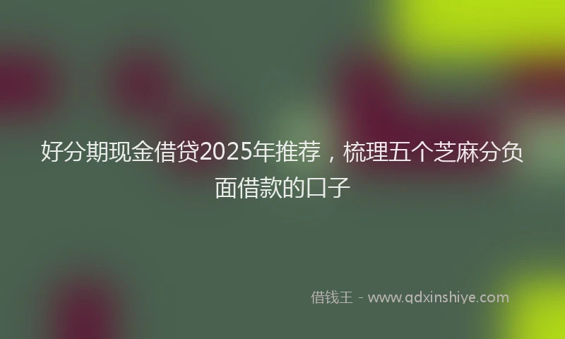 好分期现金借贷2025年推荐，梳理五个芝麻分负面借款的口子