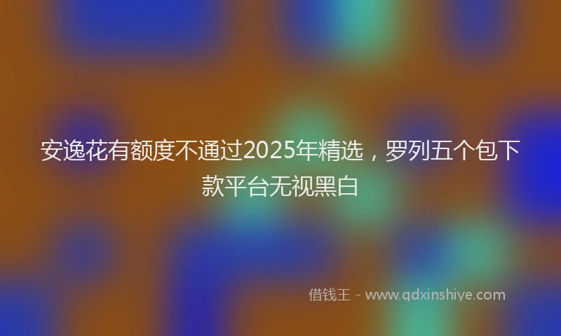 安逸花有额度不通过2025年精选，罗列五个包下款平台无视黑白