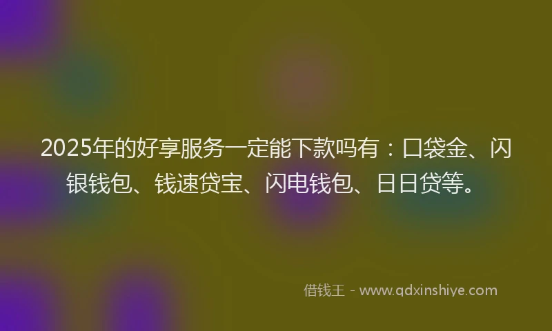 2025年的好享服务一定能下款吗有：口袋金、闪银钱包、钱速贷宝、闪电钱包、日日贷等。