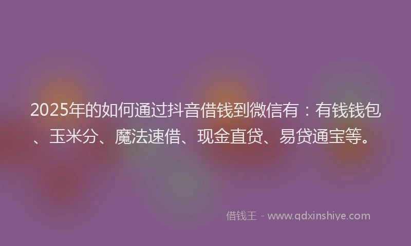 2025年的如何通过抖音借钱到微信有：有钱钱包、玉米分、魔法速借、现金直贷、易贷通宝等。
