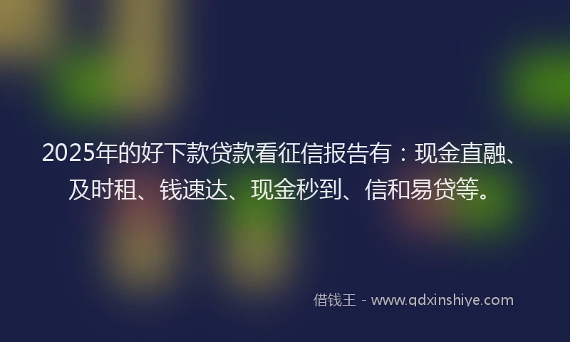 2025年的好下款贷款看征信报告有：现金直融、及时租、钱速达、现金秒到、信和易贷等。