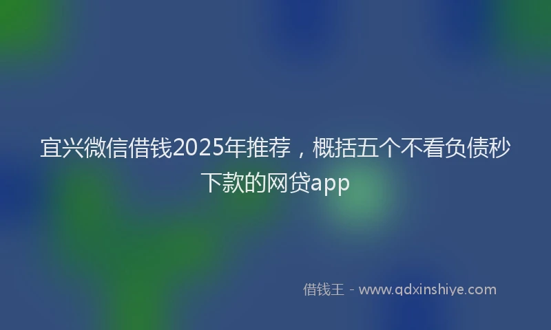 宜兴微信借钱2025年推荐，概括五个不看负债秒下款的网贷app