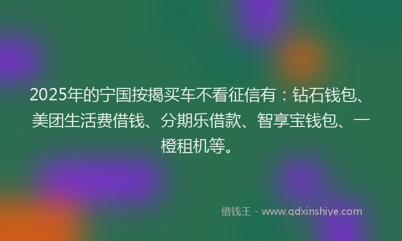 2025年的宁国按揭买车不看征信有：钻石钱包、美团生活费借钱、分期乐借款、智享宝钱包、一橙租机等。