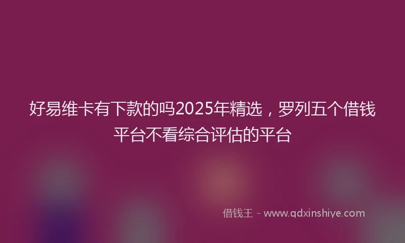 好易维卡有下款的吗2025年精选，罗列五个借钱平台不看综合评估的平台