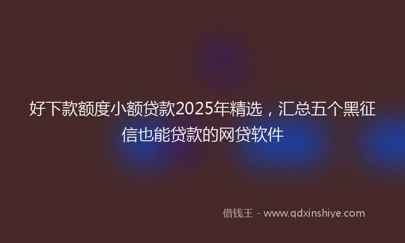 好下款额度小额贷款2025年精选，汇总五个黑征信也能贷款的网贷软件